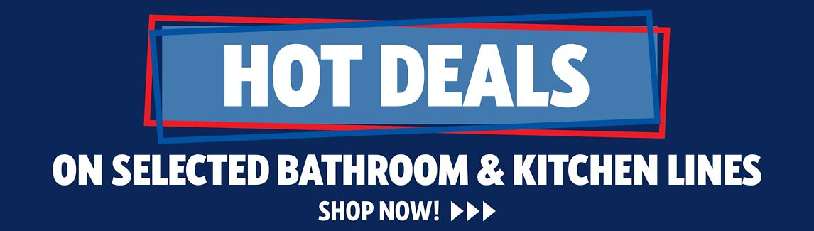 Hot Deals on selected Bathroom & Kitchen Lines
