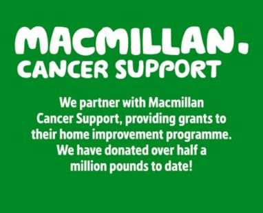 We partner with Macmillan Cancer Support, providing grants to their home improvement programme. We have donated over half a million pounds to date!