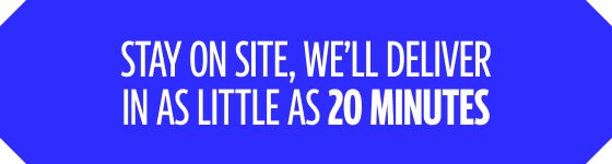 Stay on site, we'll deliver in as little as 20 minutes
